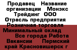 Продавец › Название организации ­ Монэкс Трейдинг, ООО › Отрасль предприятия ­ Розничная торговля › Минимальный оклад ­ 11 000 - Все города Работа » Вакансии   . Пермский край,Красновишерск г.